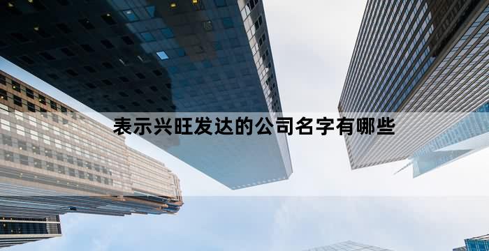 比较兴旺的公司名字（表示兴旺发达的公司名字有哪些）