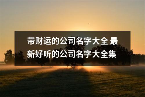 h3/p带财运的公司名字大全新好听的公司名字大全集