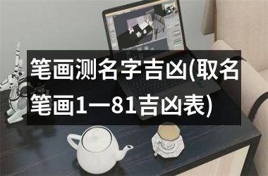 h3/p笔画测名字吉凶(取名笔画1一81吉凶表)