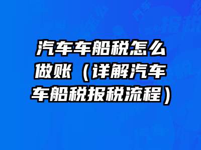 汽车车船税怎么做账（详解汽车车船税报税流程）