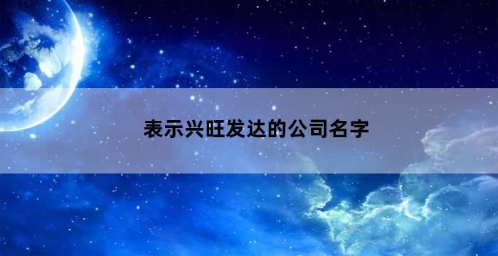 比较兴旺的公司名字（表示兴旺发达的公司名字有哪些）