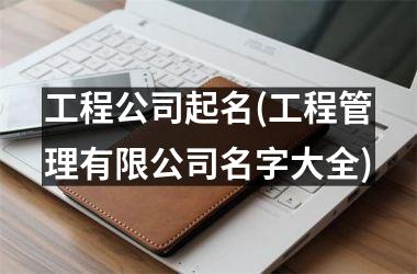 h3/p工程公司起名(工程管理有限公司名字大全)